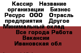 Кассир › Название организации ­ Бизнес Ресурс, ООО › Отрасль предприятия ­ Другое › Минимальный оклад ­ 30 000 - Все города Работа » Вакансии   . Ивановская обл.